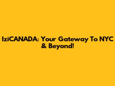 IziCANADA: Your Gateway To NYC & Beyond!