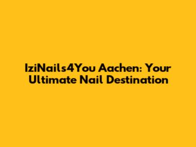 IziNails4You Aachen: Your Ultimate Nail Destination