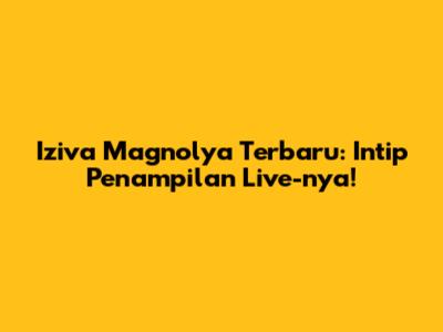 Iziva Magnolya Terbaru: Intip Penampilan Live-nya!