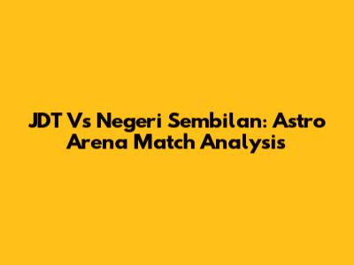 JDT Vs Negeri Sembilan: Astro Arena Match Analysis