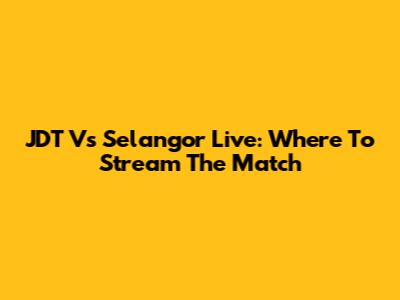 JDT Vs Selangor Live: Where To Stream The Match