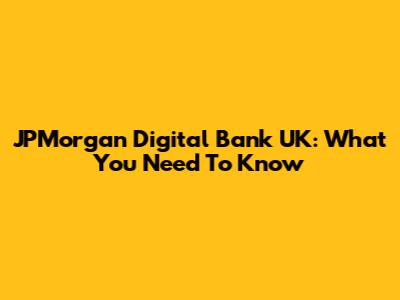 JPMorgan Digital Bank UK: What You Need To Know