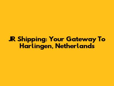 JR Shipping: Your Gateway To Harlingen, Netherlands