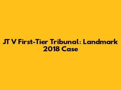 JT V First-Tier Tribunal: Landmark 2018 Case