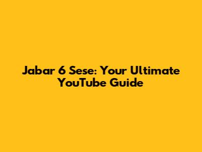 Jabar 6 Sese: Your Ultimate YouTube Guide