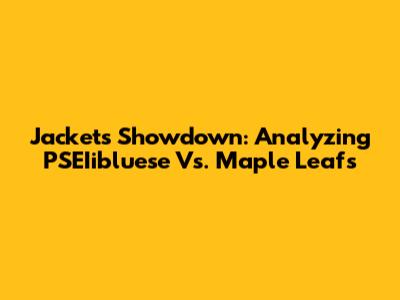 Jackets Showdown: Analyzing PSEIibluese Vs. Maple Leafs