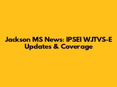 Jackson MS News: IPSEI WJTVS-E Updates & Coverage