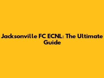 Jacksonville FC ECNL: The Ultimate Guide