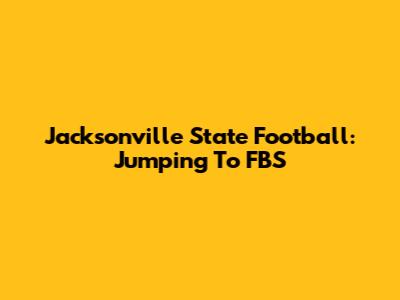 Jacksonville State Football: Jumping To FBS