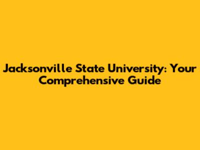 Jacksonville State University: Your Comprehensive Guide