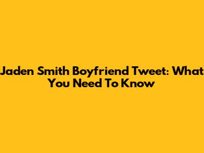 Jaden Smith Boyfriend Tweet: What You Need To Know