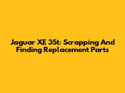 Jaguar XE 35t: Scrapping And Finding Replacement Parts