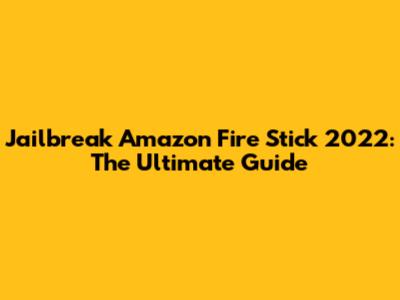 Jailbreak Amazon Fire Stick 2022: The Ultimate Guide