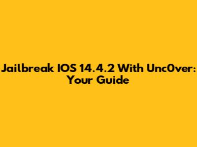 Jailbreak IOS 14.4.2 With Unc0ver: Your Guide