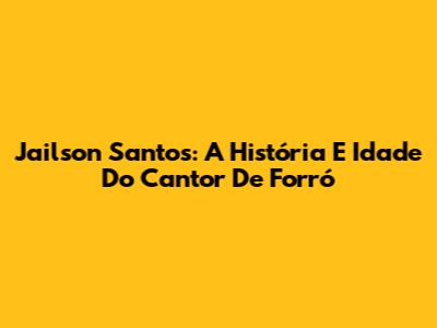 Jailson Santos: A História E Idade Do Cantor De Forró