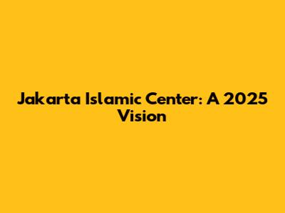 Jakarta Islamic Center: A 2025 Vision