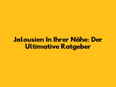 Jalousien In Ihrer Nähe: Der Ultimative Ratgeber