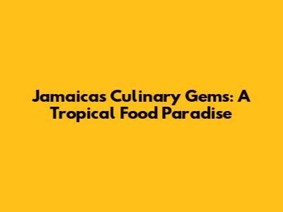 Jamaica's Culinary Gems: A Tropical Food Paradise