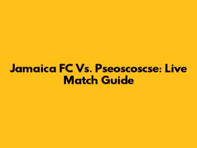 Jamaica FC Vs. Pseoscoscse: Live Match Guide