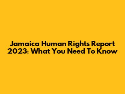 Jamaica Human Rights Report 2023: What You Need To Know