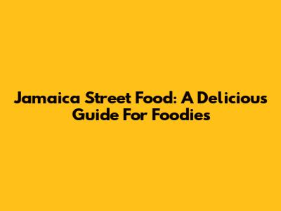 Jamaica Street Food: A Delicious Guide For Foodies