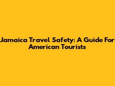 Jamaica Travel Safety: A Guide For American Tourists