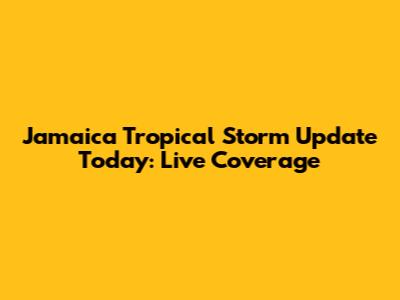 Jamaica Tropical Storm Update Today: Live Coverage