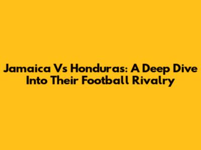 Jamaica Vs Honduras: A Deep Dive Into Their Football Rivalry