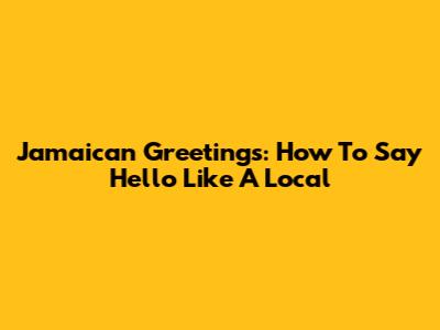 Jamaican Greetings: How To Say Hello Like A Local