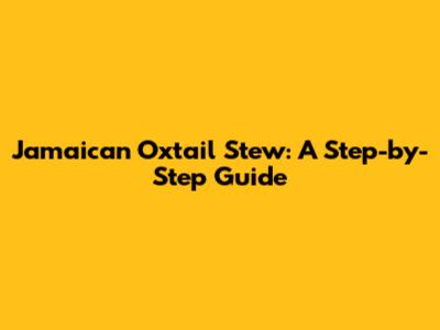 Jamaican Oxtail Stew: A Step-by-Step Guide