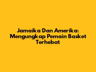 Jamaika Dan Amerika: Mengungkap Pemain Basket Terhebat
