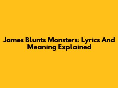James Blunt's 'Monsters': Lyrics And Meaning Explained