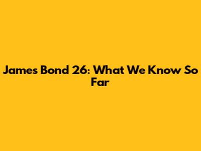 James Bond 26: What We Know So Far