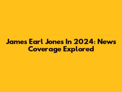 James Earl Jones In 2024: News Coverage Explored