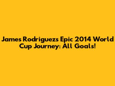 James Rodriguez's Epic 2014 World Cup Journey: All Goals!
