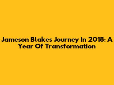 Jameson Blake's Journey In 2018: A Year Of Transformation
