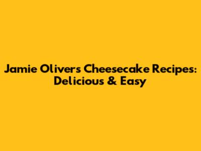 Jamie Oliver's Cheesecake Recipes: Delicious & Easy