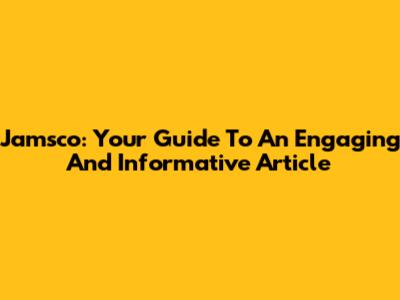 Jamsco: Your Guide To An Engaging And Informative Article
