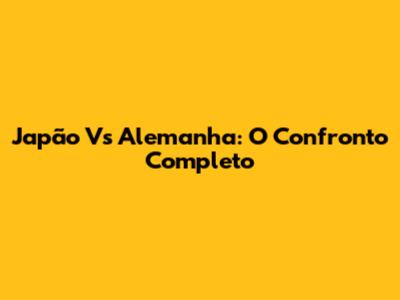 Japão Vs Alemanha: O Confronto Completo