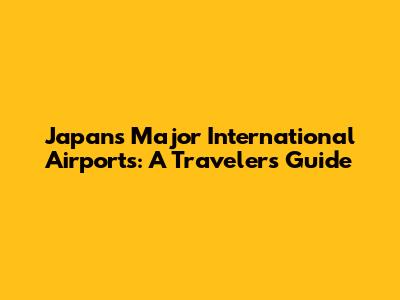 Japan's Major International Airports: A Traveler's Guide