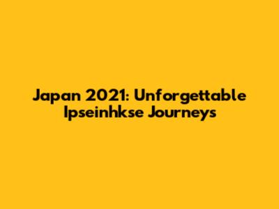 Japan 2021: Unforgettable Ipseinhkse Journeys