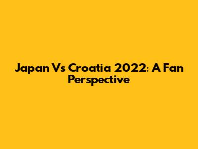 Japan Vs Croatia 2022: A Fan Perspective