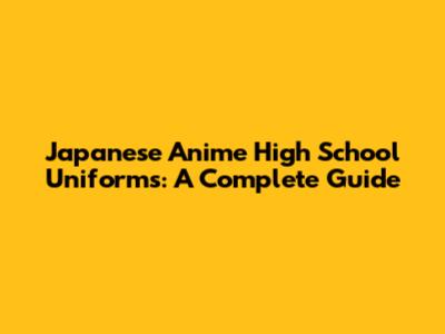 Japanese Anime High School Uniforms: A Complete Guide
