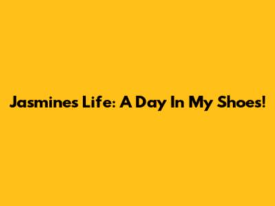 Jasmine's Life: A Day In My Shoes!