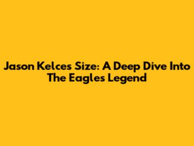 Jason Kelce's Size: A Deep Dive Into The Eagles Legend