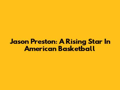 Jason Preston: A Rising Star In American Basketball