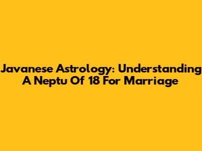 Javanese Astrology: Understanding A Neptu Of 18 For Marriage