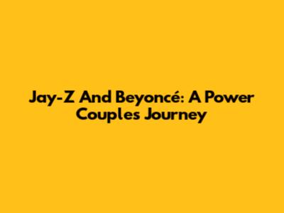 Jay-Z And Beyoncé: A Power Couple's Journey