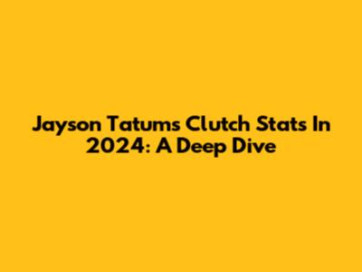 Jayson Tatum's Clutch Stats In 2024: A Deep Dive