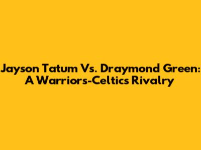 Jayson Tatum Vs. Draymond Green: A Warriors-Celtics Rivalry